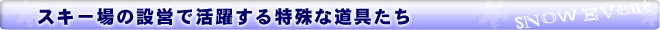 スキー場で活躍する特殊な道具たち